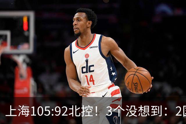 上海105:92北控！3个没想到：2国手对飙+残阵仍赢球，体现1优势