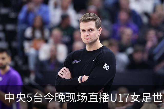 中央5台今晚现场直播U17女足世界杯吗？中国女足VS肯尼亚在哪看
