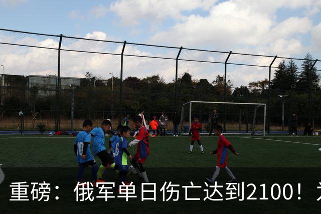重磅：俄军单日伤亡达到2100！为俄乌战争以来第二高