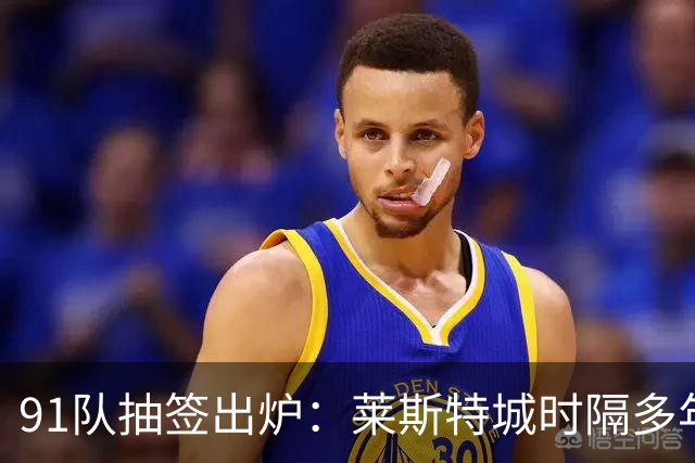 91队抽签出炉：莱斯特城时隔多年再战足总杯首轮，对手仅第六级别
